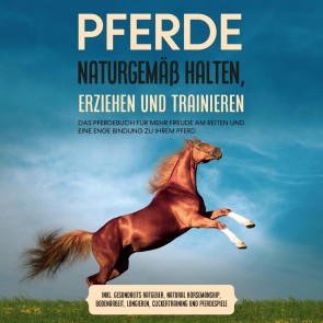 Pferde naturgemäß halten, erziehen und trainieren: Das Pferdebuch für mehr Freude am Reiten und eine enge Bindung zu Ihrem Pferd - inkl. Gesundheits Ratgeber, Natural Horsemanship, Bodenarbeit, Longieren, Clickertraining und Pferdespiele