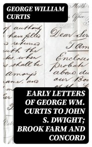 Early Letters of George Wm. Curtis to John S. Dwight; Brook Farm and Concord