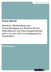 Häusliche Misshandlung und Vernachlässigung von Kindern. Welche Risikofaktoren und Erkennungsmerkmale gibt es aus der Sicht von pädagogischen Fachkräften?