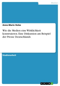 Wie die Medien eine Wirklichkeit konstruieren. Eine Diskussion am Beispiel der Presse Deutschlands