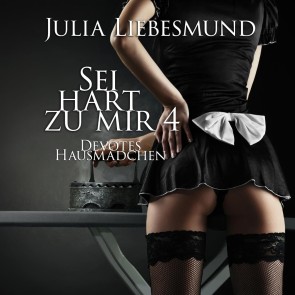 Sei Hart zu Mir 4: Devotes Hausmädchen (BDSM Hörbuch)