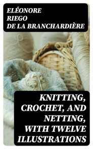 Knitting, Crochet, and Netting, with Twelve Illustrations