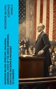 Woodrow Wilson: Speeches, Inaugural Addresses, State of the Union Addresses, Executive Decisions & Messages to Congress