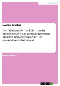 Der "Rheinauhafen" in Köln - von der Industriebrache zum gemischt genutzten Industrie- und Arbeitsquartier - Ein postmodernes Stadtprojekt