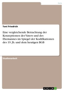 Eine vergleichende Betrachtung der Konzeptionen des Vaters und des Ehemannes im Spiegel der Kodifikationen des 19. Jh. und dem heutigen BGB