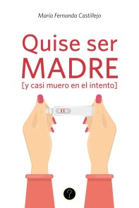 Quise ser madre [y casi muero en el intento]