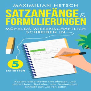 Satzanfänge und Formulierungen - Mühelos wissenschaftlich schreiben in 5 Schritten: Kopiere diese Wörter und Phrasen, und deine Haus-, Bachelor- oder Masterarbeit schreibt sich wie von selbst