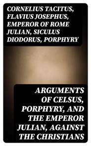 Arguments of Celsus, Porphyry, and the Emperor Julian, Against the Christians