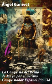 La Conquista del Reino de Maya por el Último Conquistador Español Pío Cid