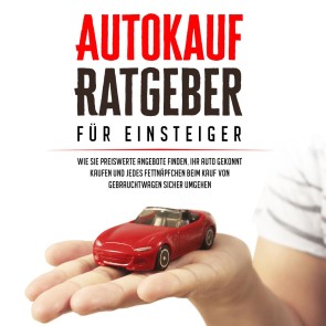 Autokauf Ratgeber für Einsteiger: Wie Sie preiswerte Angebote finden, Ihr Auto gekonnt kaufen und jedes Fettnäpfchen beim Kauf von Gebrauchtwagen sicher umgehen