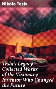 Tesla's Legacy - Collected Works of the Visionary Inventor Who Changed the Future