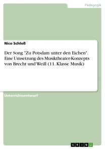 Der Song "Zu Potsdam unter den Eichen". Eine Umsetzung des Musiktheater-Konzepts von Brecht und Weill (11. Klasse Musik)