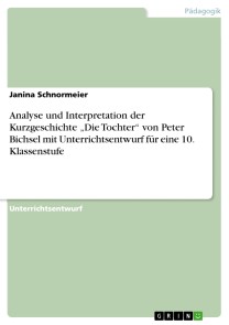 Analyse und Interpretation der Kurzgeschichte „Die Tochter“ von Peter Bichsel mit Unterrichtsentwurf für eine 10. Klassenstufe