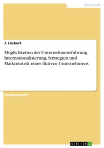 Möglichkeiten der Unternehmensführung. Internationalisierung, Strategien und Markteintritt eines fiktiven Unternehmens