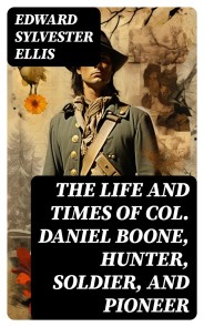 The Life and Times of Col. Daniel Boone, Hunter, Soldier, and Pioneer