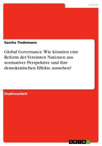 Global Governance. Wie könnten eine Reform der Vereinten Nationen aus normativer Perspektive  und ihre demokratischen Effekte aussehen?