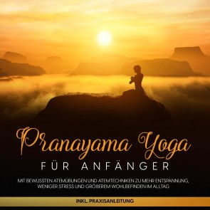 Pranayama Yoga für Anfänger: Mit bewussten Atemübungen und Atemtechniken zu mehr Entspannung, weniger Stress und größerem Wohlbefinden im Alltag - inkl. Praxisanleitung