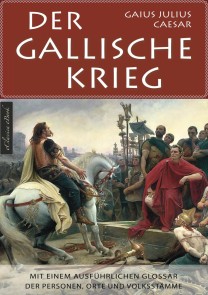 Der Gallische Krieg - Mit einem ausführlichen Glossar der Personen, Orte und Volksstämme