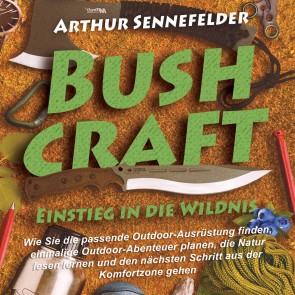 Bushcraft - Einstieg in die Wildnis: Wie Sie die passende Outdoor-Ausrüstung finden, einmalige Outdoor-Abenteuer planen, die Natur lesen lernen und den nächsten Schritt aus der Komfortzone gehen