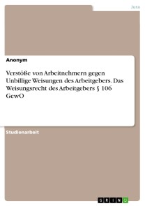 Verstöße von Arbeitnehmern gegen Unbillige Weisungen des Arbeitgebers. Das Weisungsrecht des Arbeitgebers § 106 GewO