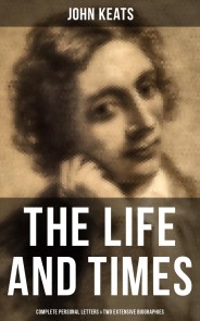 The Life and Times of John Keats: Complete Personal letters & Two Extensive Biographies