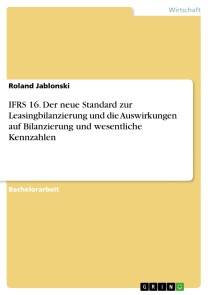 IFRS 16. Der neue Standard zur Leasingbilanzierung und die Auswirkungen auf Bilanzierung und wesentliche Kennzahlen