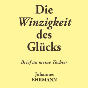 Johannes Ehrmann: Die Winzigkeit des Glücks. Brief an meine Töchter