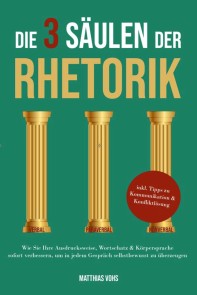 Die 3 Säulen der Rhetorik: Wie Sie Ihre Ausdrucksweise, Wortschatz & Körpersprache sofort verbessern, um in jedem Gespräch selbstbewusst zu überzeugen - inkl. Tipps zu Kommunikation & Konfliktlösung