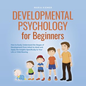 Developmental Psychology for Beginners How to Easily Understand the Stages of Development From Infant to Adult and Apply the Insights Specifically to Your Life or Child Rearing