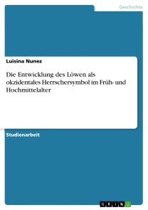 Die Entwicklung des Löwen als okzidentales Herrschersymbol im Früh- und Hochmittelalter