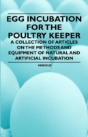 Egg Incubation for the Poultry Keeper - A Collection of Articles on the Methods and Equipment of Natural and Artificial Incubation