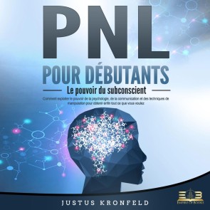 PNL POUR DÉBUTANTS - Le pouvoir du subconscient: Comment exploiter le pouvoir de la psychologie, de la communication et des techniques de manipulation pour obtenir enfin tout ce que vous voulez