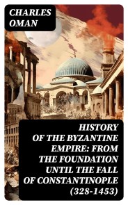 History of the Byzantine Empire: From the Foundation until the Fall of Constantinople (328-1453)