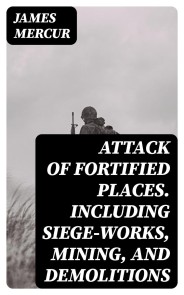 Attack of Fortified Places. Including Siege-works, Mining, and Demolitions