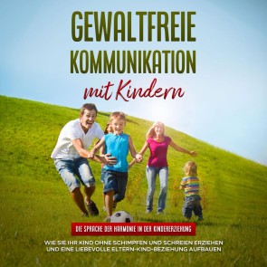 Gewaltfreie Kommunikation mit Kindern: Die Sprache der Harmonie in der Kindererziehung - Wie Sie Ihr Kind ohne Schimpfen und Schreien erziehen und eine liebevolle Eltern-Kind-Beziehung aufbauen