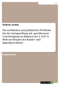 Die rechtlichen und praktischen Probleme bei der Antragstellung auf „geschlossene“ Unterbringung im Rahmen des § 1631 b BGB am Beispiel der Kinder- und Jugendpsychiatrie