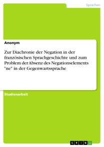 Zur Diachronie der Negation in der französischen Sprachgeschichte und zum Problem der Absenz des Negationselements "ne" in der Gegenwartssprache