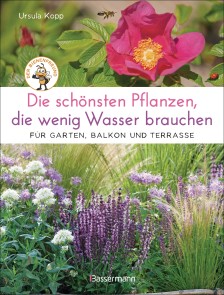 Die schönsten Pflanzen, die wenig Wasser brauchen für Garten, Balkon und Terrasse - 66 trockenheitsverträgliche Stauden, Sträucher, Gräser und Blumen, die heiße Sommer garantiert überleben