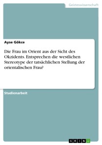 Die Frau im Orient aus der Sicht des Okzidents. Entsprechen die westlichen Stereotype der tatsächlichen Stellung der orientalischen Frau?