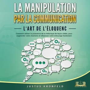 La manipulation par la communication - L'art de l'éloquence: Comment utiliser la puissance de la rhétorique de façon ciblée, pour augmenter votre charisme et influencer votre entourage facilement