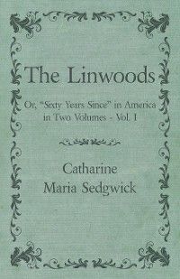 The Linwoods - Or, "Sixty Years Since" in America in Two Volumes - Vol. I