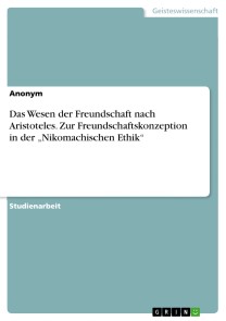 Das Wesen der Freundschaft nach Aristoteles. Zur Freundschaftskonzeption in der „Nikomachischen Ethik“