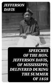 Speeches of the Hon. Jefferson Davis, of Mississippi; delivered during the summer of 1858