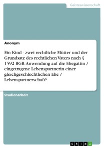 Ein Kind - zwei rechtliche Mütter und der Grundsatz des rechtlichen Vaters nach § 1592 BGB. Anwendung auf die Ehegattin / eingetragene Lebenspartnerin einer gleichgeschlechtlichen Ehe / Lebenspartnerschaft?