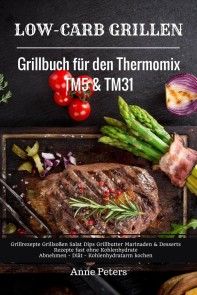 Low-Carb Grillen Grillbuch für den Thermomix TM5 & TM31 Grillrezepte Grillsoßen Salat Dips Grillbutter Marinaden & Desserts Rezepte fast ohne Kohlenhydrate  Abnehmen - Diät - Kohlenhydratarm kochen