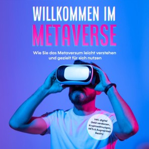 Willkommen im Metaverse: Wie Sie das Metaversum leicht verstehen und gezielt für sich nutzen - inkl. digital Geld verdienen, Kryptowährungen, NFTs & Augmented Reality