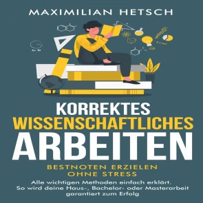 Korrektes wissenschaftliches Arbeiten - Bestnoten erzielen ohne Stress: Alle wichtigen Methoden einfach erklärt. So wird deine Haus-, Bachelor- oder Masterarbeit garantiert zum Erfolg