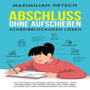 Abschluss ohne Aufschieben - Schreibblockaden lösen: In 5 Schritten zur fertigen Haus-, Bachelor- oder Masterarbeit. Mit diesen bewährten Methoden schreibt sich deine Studienarbeit wie von selbst