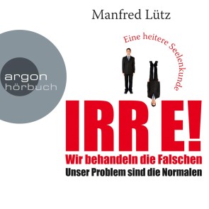 IRRE! Wir behandeln die Falschen: Unser Problem sind die Normalen. Eine heitere Seelenkunde