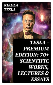 Tesla - Premium Edition: 70+ Scientific Works, Lectures & Essays